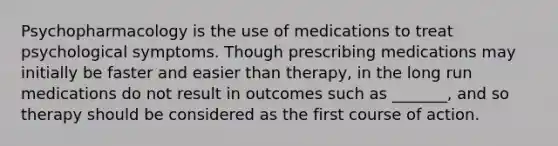 Psychopharmacology is the use of medications to treat psychological symptoms. Though prescribing medications may initially be faster and easier than therapy, in the long run medications do not result in outcomes such as _______, and so therapy should be considered as the first course of action.