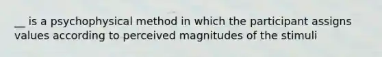 __ is a psychophysical method in which the participant assigns values according to perceived magnitudes of the stimuli