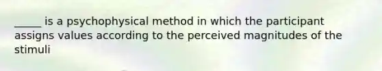 _____ is a psychophysical method in which the participant assigns values according to the perceived magnitudes of the stimuli