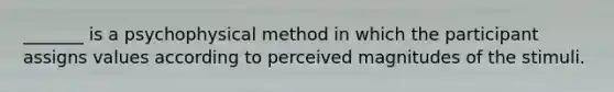 _______ is a psychophysical method in which the participant assigns values according to perceived magnitudes of the stimuli.