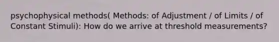 psychophysical methods( Methods: of Adjustment / of Limits / of Constant Stimuli): How do we arrive at threshold measurements?