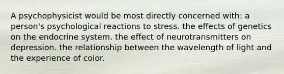 A psychophysicist would be most directly concerned with: a person's psychological reactions to stress. the effects of genetics on the <a href='https://www.questionai.com/knowledge/k97r8ZsIZg-endocrine-system' class='anchor-knowledge'>endocrine system</a>. the effect of neurotransmitters on depression. the relationship between the wavelength of light and the experience of color.