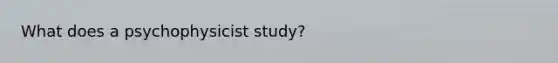 What does a psychophysicist study?