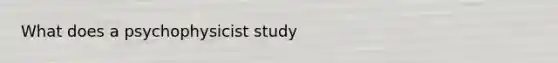 What does a psychophysicist study