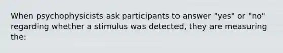 When psychophysicists ask participants to answer "yes" or "no" regarding whether a stimulus was detected, they are measuring the: