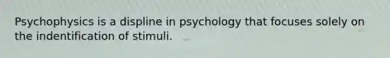 Psychophysics is a displine in psychology that focuses solely on the indentification of stimuli.