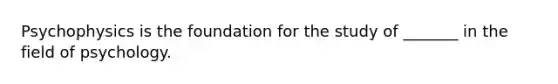 Psychophysics is the foundation for the study of _______ in the field of psychology.