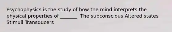 Psychophysics is the study of how the mind interprets the physical properties of _______. The subconscious Altered states Stimuli Transducers