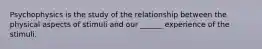 Psychophysics is the study of the relationship between the physical aspects of stimuli and our ______ experience of the stimuli.