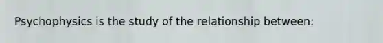 Psychophysics is the study of the relationship between: