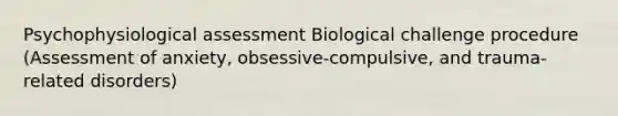 Psychophysiological assessment Biological challenge procedure (Assessment of anxiety, obsessive-compulsive, and trauma-related disorders)