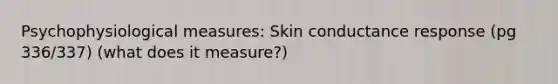 Psychophysiological measures: Skin conductance response (pg 336/337) (what does it measure?)