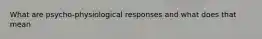 What are psycho-physiological responses and what does that mean