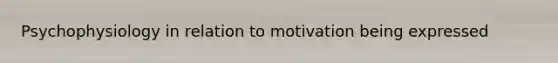 Psychophysiology in relation to motivation being expressed