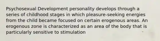 Psychosexual Development personality develops through a series of childhood stages in which pleasure-seeking energies from the child became focused on certain erogenous areas. An erogenous zone is characterized as an area of the body that is particularly sensitive to stimulation