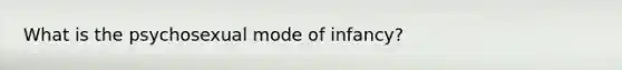 What is the psychosexual mode of infancy?