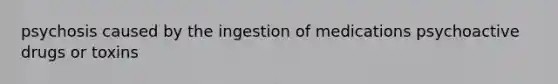 psychosis caused by the ingestion of medications psychoactive drugs or toxins