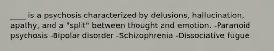 ____ is a psychosis characterized by delusions, hallucination, apathy, and a "split" between thought and emotion. -Paranoid psychosis -Bipolar disorder -Schizophrenia -Dissociative fugue