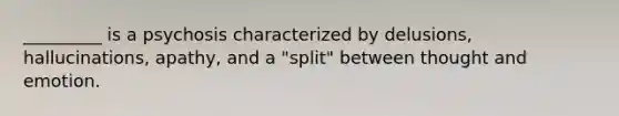 _________ is a psychosis characterized by delusions, hallucinations, apathy, and a "split" between thought and emotion.