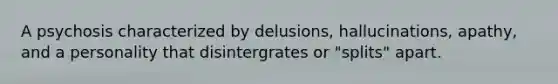 A psychosis characterized by delusions, hallucinations, apathy, and a personality that disintergrates or "splits" apart.