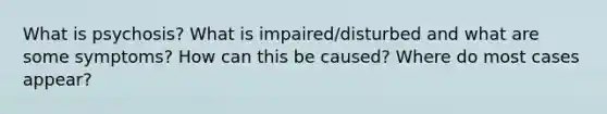 What is psychosis? What is impaired/disturbed and what are some symptoms? How can this be caused? Where do most cases appear?