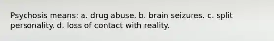 Psychosis means: a. drug abuse. b. brain seizures. c. split personality. d. loss of contact with reality.