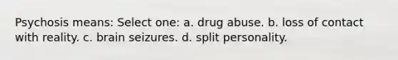 Psychosis means: Select one: a. drug abuse. b. loss of contact with reality. c. brain seizures. d. split personality.