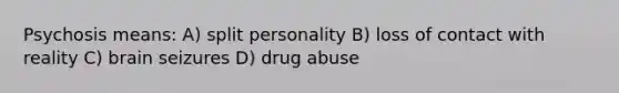 Psychosis means: A) split personality B) loss of contact with reality C) brain seizures D) drug abuse