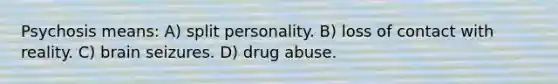 Psychosis means: A) split personality. B) loss of contact with reality. C) brain seizures. D) drug abuse.