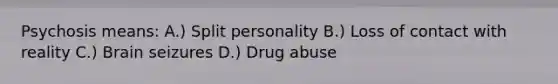 Psychosis means: A.) Split personality B.) Loss of contact with reality C.) Brain seizures D.) Drug abuse