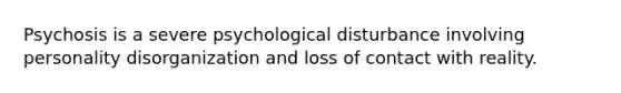 Psychosis is a severe psychological disturbance involving personality disorganization and loss of contact with reality.