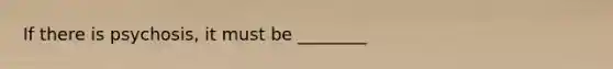 If there is psychosis, it must be ________