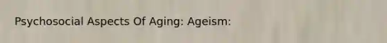 Psychosocial Aspects Of Aging: Ageism: