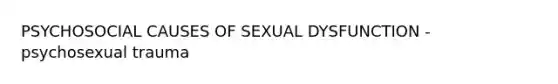 PSYCHOSOCIAL CAUSES OF SEXUAL DYSFUNCTION - psychosexual trauma