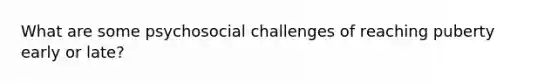 What are some psychosocial challenges of reaching puberty early or late?