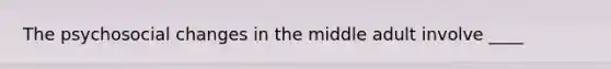 The psychosocial changes in the middle adult involve ____