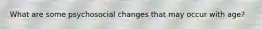 What are some psychosocial changes that may occur with age?