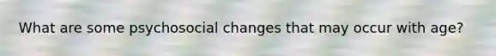 What are some psychosocial changes that may occur with age?