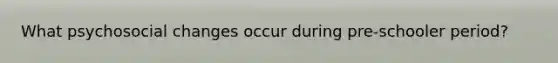 What psychosocial changes occur during pre-schooler period?