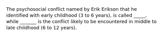 The psychosocial conflict named by Erik Erikson that he identified with early childhood (3 to 6 years), is called _____, while _______ is the conflict likely to be encountered in middle to late childhood (6 to 12 years).