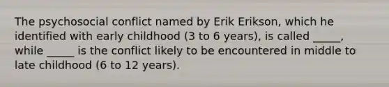 The psychosocial conflict named by Erik Erikson, which he identified with early childhood (3 to 6 years), is called _____, while _____ is the conflict likely to be encountered in middle to late childhood (6 to 12 years).