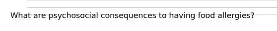 What are psychosocial consequences to having food allergies?