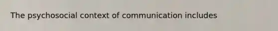 The psychosocial context of communication includes