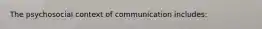 The psychosocial context of communication includes: