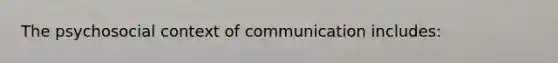 The psychosocial context of communication includes: