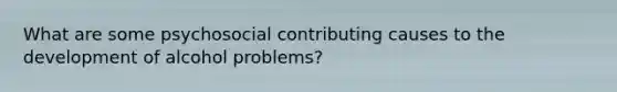 What are some psychosocial contributing causes to the development of alcohol problems?