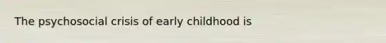 The psychosocial crisis of early childhood is