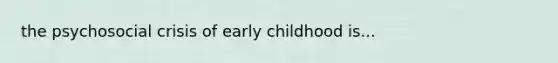 the psychosocial crisis of early childhood is...