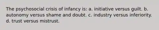 The psychosocial crisis of infancy is: a. initiative versus guilt. b. autonomy versus shame and doubt. c. industry versus inferiority. d. trust versus mistrust.