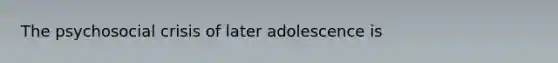 The psychosocial crisis of later adolescence is